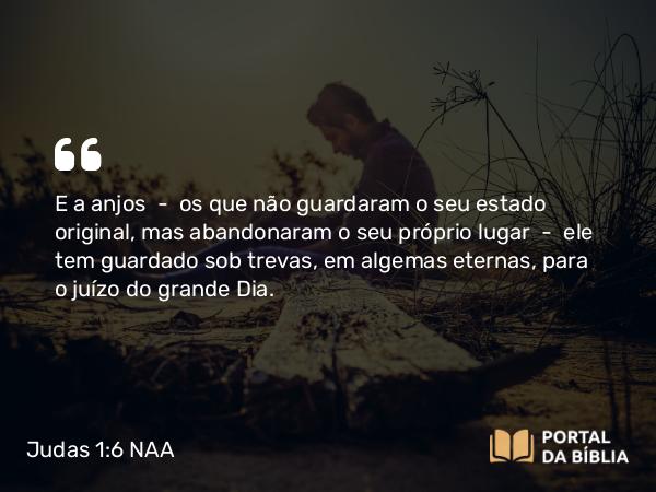 Judas 1:6-7 NAA - E a anjos — os que não guardaram o seu estado original, mas abandonaram o seu próprio lugar — ele tem guardado sob trevas, em algemas eternas, para o juízo do grande Dia.