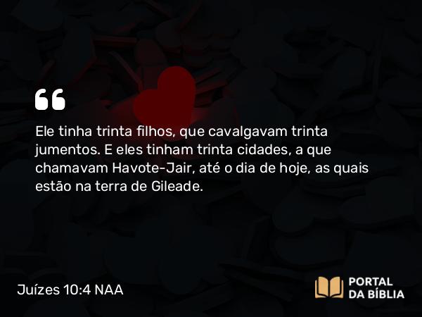 Juízes 10:4 NAA - Ele tinha trinta filhos, que cavalgavam trinta jumentos. E eles tinham trinta cidades, a que chamavam Havote-Jair, até o dia de hoje, as quais estão na terra de Gileade.