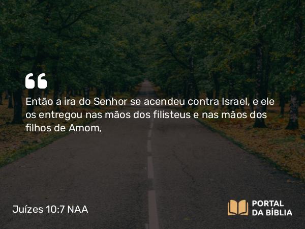 Juízes 10:7 NAA - Então a ira do Senhor se acendeu contra Israel, e ele os entregou nas mãos dos filisteus e nas mãos dos filhos de Amom,