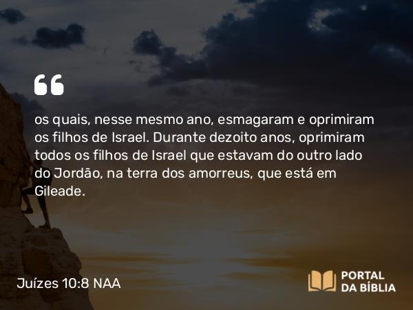 Juízes 10:8 NAA - os quais, nesse mesmo ano, esmagaram e oprimiram os filhos de Israel. Durante dezoito anos, oprimiram todos os filhos de Israel que estavam do outro lado do Jordão, na terra dos amorreus, que está em Gileade.