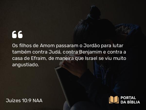 Juízes 10:9 NAA - Os filhos de Amom passaram o Jordão para lutar também contra Judá, contra Benjamim e contra a casa de Efraim, de maneira que Israel se viu muito angustiado.