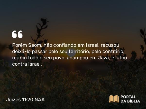 Juízes 11:20 NAA - Porém Seom, não confiando em Israel, recusou deixá-lo passar pelo seu território; pelo contrário, reuniu todo o seu povo, acampou em Jaza, e lutou contra Israel.