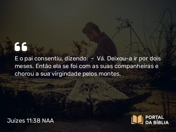 Juízes 11:38 NAA - E o pai consentiu, dizendo: — Vá. Deixou-a ir por dois meses. Então ela se foi com as suas companheiras e chorou a sua virgindade pelos montes.