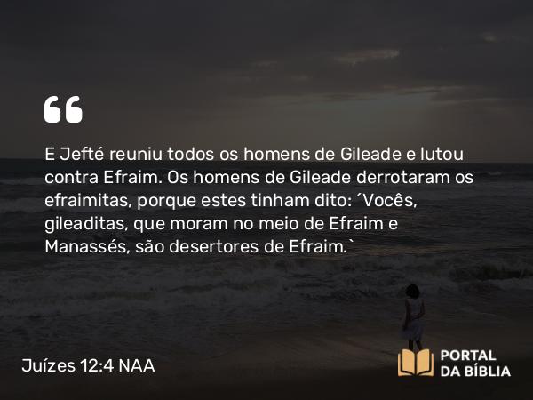 Juízes 12:4 NAA - E Jefté reuniu todos os homens de Gileade e lutou contra Efraim. Os homens de Gileade derrotaram os efraimitas, porque estes tinham dito: 