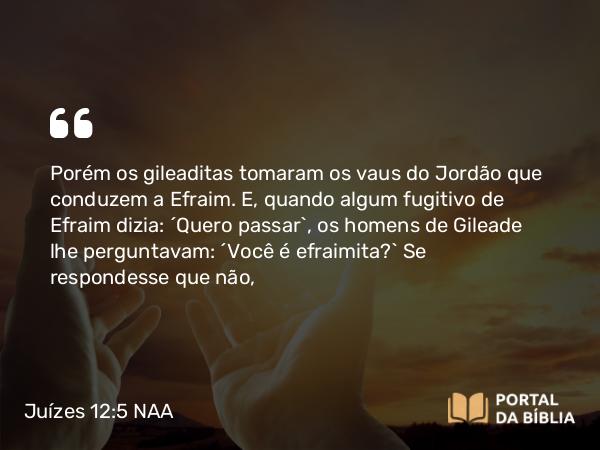 Juízes 12:5 NAA - Porém os gileaditas tomaram os vaus do Jordão que conduzem a Efraim. E, quando algum fugitivo de Efraim dizia: 