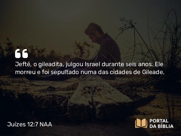 Juízes 12:7 NAA - Jefté, o gileadita, julgou Israel durante seis anos. Ele morreu e foi sepultado numa das cidades de Gileade.