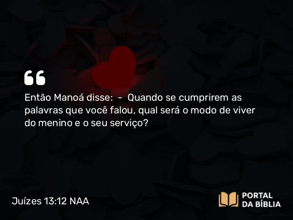 Juízes 13:12 NAA - Então Manoá disse: — Quando se cumprirem as palavras que você falou, qual será o modo de viver do menino e o seu serviço?