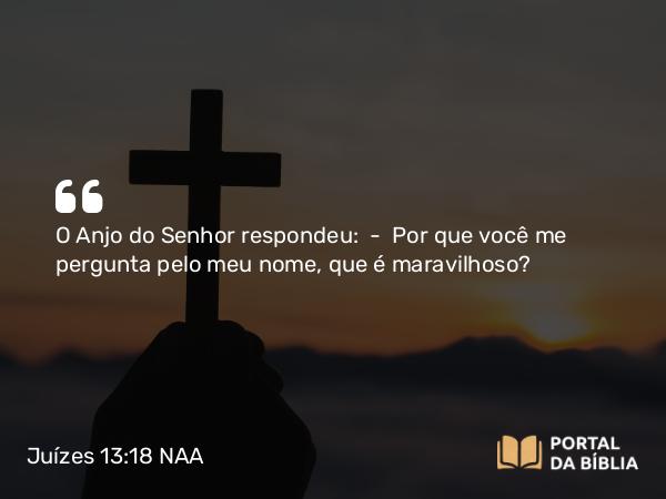 Juízes 13:18 NAA - O Anjo do Senhor respondeu: — Por que você me pergunta pelo meu nome, que é maravilhoso?