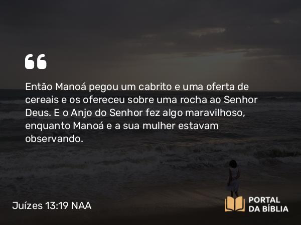 Juízes 13:19 NAA - Então Manoá pegou um cabrito e uma oferta de cereais e os ofereceu sobre uma rocha ao Senhor Deus. E o Anjo do Senhor fez algo maravilhoso, enquanto Manoá e a sua mulher estavam observando.