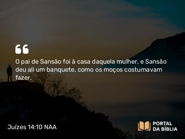 Juízes 14:10 NAA - O pai de Sansão foi à casa daquela mulher, e Sansão deu ali um banquete, como os moços costumavam fazer.