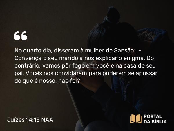 Juízes 14:15 NAA - No quarto dia, disseram à mulher de Sansão: — Convença o seu marido a nos explicar o enigma. Do contrário, vamos pôr fogo em você e na casa de seu pai. Vocês nos convidaram para poderem se apossar do que é nosso, não foi?