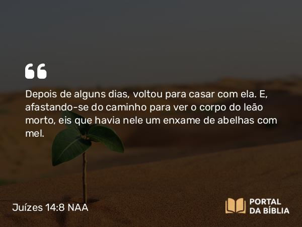 Juízes 14:8 NAA - Depois de alguns dias, voltou para casar com ela. E, afastando-se do caminho para ver o corpo do leão morto, eis que havia nele um enxame de abelhas com mel.