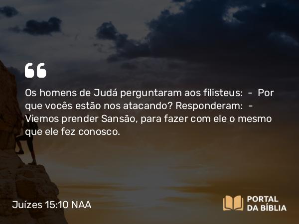 Juízes 15:10 NAA - Os homens de Judá perguntaram aos filisteus: — Por que vocês estão nos atacando? Responderam: — Viemos prender Sansão, para fazer com ele o mesmo que ele fez conosco.