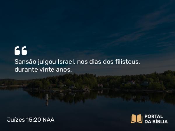 Juízes 15:20 NAA - Sansão julgou Israel, nos dias dos filisteus, durante vinte anos.