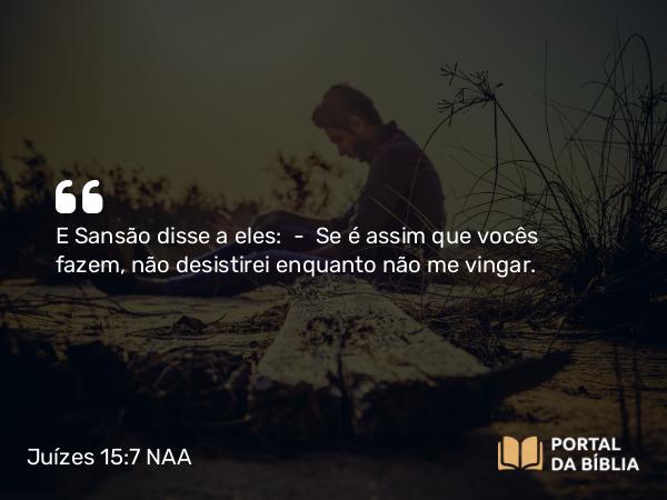 Juízes 15:7 NAA - E Sansão disse a eles: — Se é assim que vocês fazem, não desistirei enquanto não me vingar.