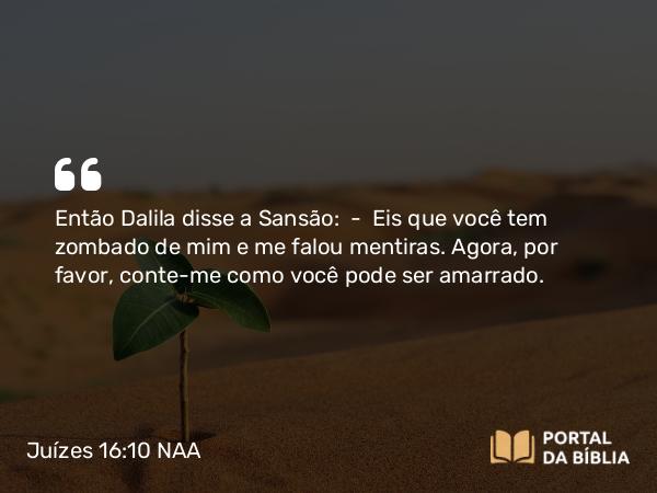 Juízes 16:10 NAA - Então Dalila disse a Sansão: — Eis que você tem zombado de mim e me falou mentiras. Agora, por favor, conte-me como você pode ser amarrado.