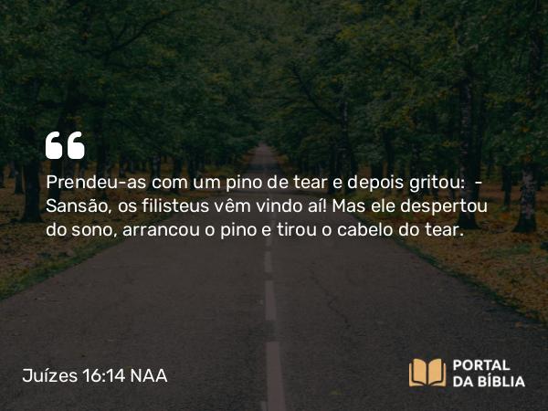 Juízes 16:14 NAA - Prendeu-as com um pino de tear e depois gritou: — Sansão, os filisteus vêm vindo aí! Mas ele despertou do sono, arrancou o pino e tirou o cabelo do tear.