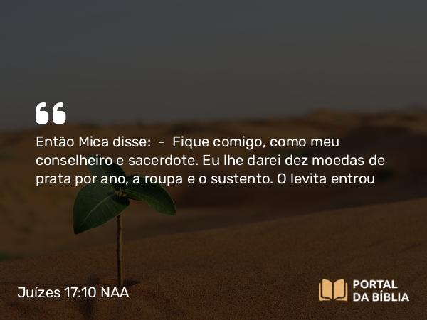 Juízes 17:10 NAA - Então Mica disse: — Fique comigo, como meu conselheiro e sacerdote. Eu lhe darei dez moedas de prata por ano, a roupa e o sustento. O levita entrou