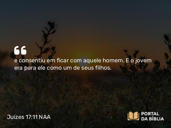 Juízes 17:11 NAA - e consentiu em ficar com aquele homem. E o jovem era para ele como um de seus filhos.