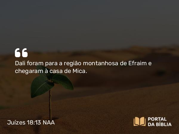 Juízes 18:13 NAA - Dali foram para a região montanhosa de Efraim e chegaram à casa de Mica.