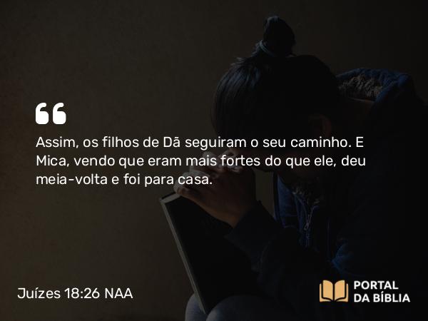 Juízes 18:26 NAA - Assim, os filhos de Dã seguiram o seu caminho. E Mica, vendo que eram mais fortes do que ele, deu meia-volta e foi para casa.