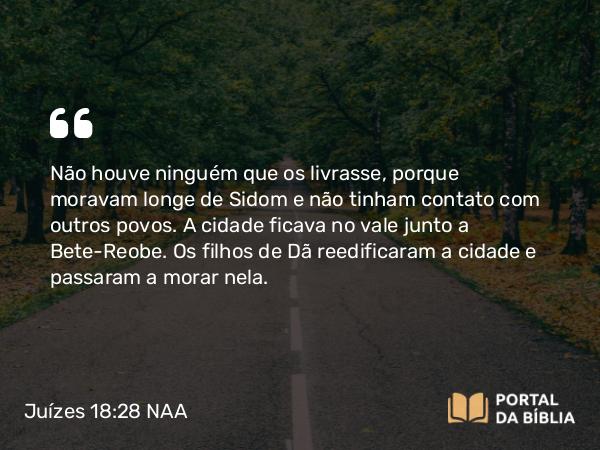 Juízes 18:28 NAA - Não houve ninguém que os livrasse, porque moravam longe de Sidom e não tinham contato com outros povos. A cidade ficava no vale junto a Bete-Reobe. Os filhos de Dã reedificaram a cidade e passaram a morar nela.