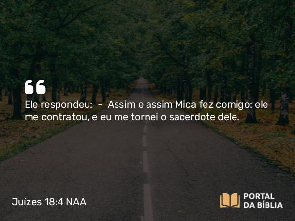 Juízes 18:4 NAA - Ele respondeu: — Assim e assim Mica fez comigo: ele me contratou, e eu me tornei o sacerdote dele.