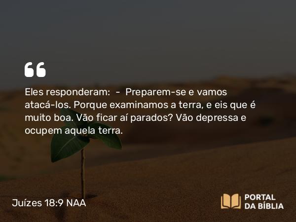 Juízes 18:9 NAA - Eles responderam: — Preparem-se e vamos atacá-los. Porque examinamos a terra, e eis que é muito boa. Vão ficar aí parados? Vão depressa e ocupem aquela terra.