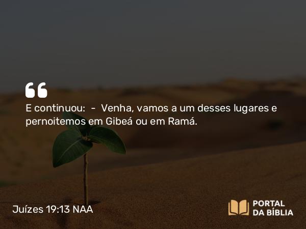 Juízes 19:13 NAA - E continuou: — Venha, vamos a um desses lugares e pernoitemos em Gibeá ou em Ramá.