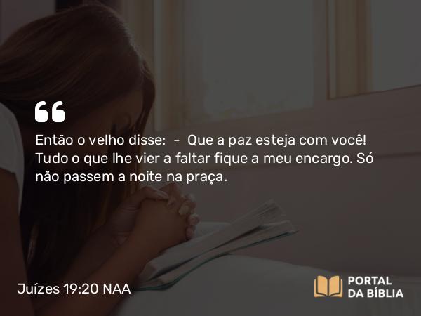 Juízes 19:20 NAA - Então o velho disse: — Que a paz esteja com você! Tudo o que lhe vier a faltar fique a meu encargo. Só não passem a noite na praça.