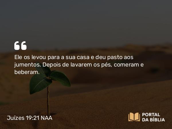 Juízes 19:21 NAA - Ele os levou para a sua casa e deu pasto aos jumentos. Depois de lavarem os pés, comeram e beberam.