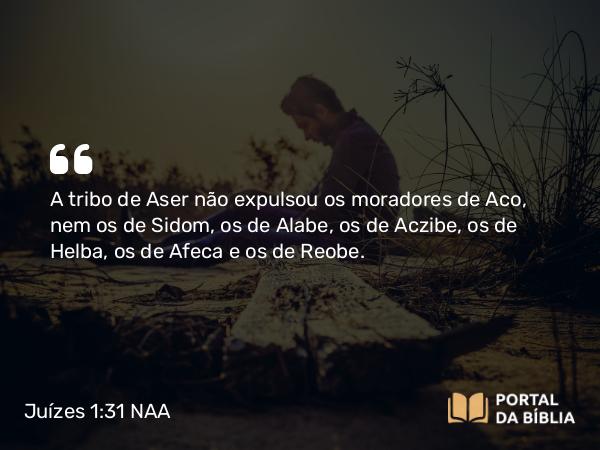 Juízes 1:31 NAA - A tribo de Aser não expulsou os moradores de Aco, nem os de Sidom, os de Alabe, os de Aczibe, os de Helba, os de Afeca e os de Reobe.