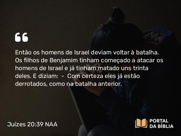 Juízes 20:39 NAA - Então os homens de Israel deviam voltar à batalha. Os filhos de Benjamim tinham começado a atacar os homens de Israel e já tinham matado uns trinta deles. E diziam: — Com certeza eles já estão derrotados, como na batalha anterior.