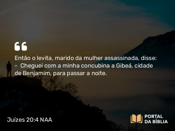 Juízes 20:4 NAA - Então o levita, marido da mulher assassinada, disse: — Cheguei com a minha concubina a Gibeá, cidade de Benjamim, para passar a noite.