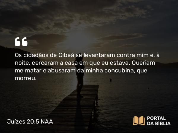 Juízes 20:5 NAA - Os cidadãos de Gibeá se levantaram contra mim e, à noite, cercaram a casa em que eu estava. Queriam me matar e abusaram da minha concubina, que morreu.