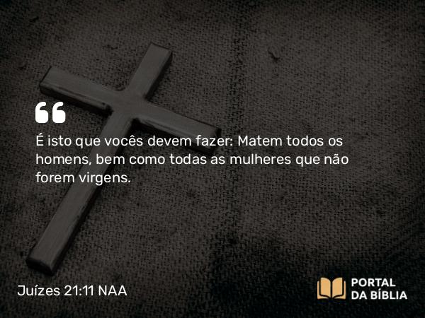 Juízes 21:11 NAA - É isto que vocês devem fazer: Matem todos os homens, bem como todas as mulheres que não forem virgens.