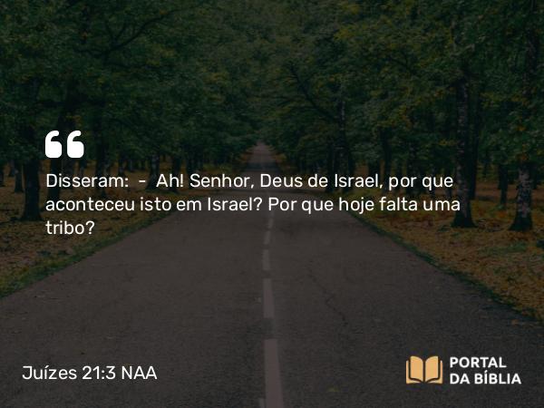 Juízes 21:3 NAA - Disseram: — Ah! Senhor, Deus de Israel, por que aconteceu isto em Israel? Por que hoje falta uma tribo?