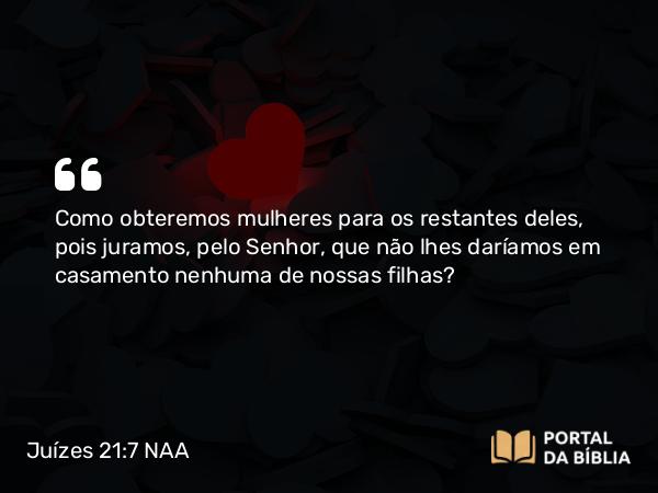 Juízes 21:7 NAA - Como obteremos mulheres para os restantes deles, pois juramos, pelo Senhor, que não lhes daríamos em casamento nenhuma de nossas filhas?