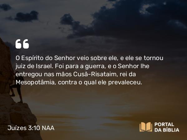 Juízes 3:10 NAA - O Espírito do Senhor veio sobre ele, e ele se tornou juiz de Israel. Foi para a guerra, e o Senhor lhe entregou nas mãos Cusã-Risataim, rei da Mesopotâmia, contra o qual ele prevaleceu.