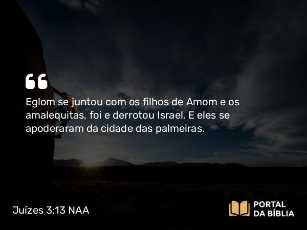 Juízes 3:13 NAA - Eglom se juntou com os filhos de Amom e os amalequitas, foi e derrotou Israel. E eles se apoderaram da cidade das palmeiras.