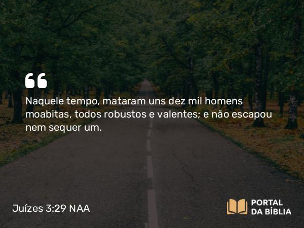 Juízes 3:29 NAA - Naquele tempo, mataram uns dez mil homens moabitas, todos robustos e valentes; e não escapou nem sequer um.