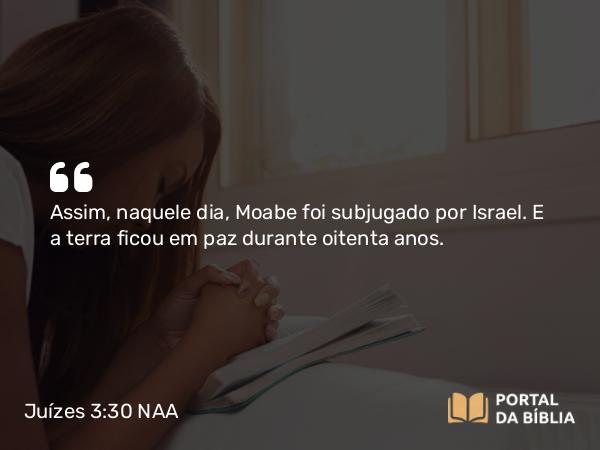 Juízes 3:30 NAA - Assim, naquele dia, Moabe foi subjugado por Israel. E a terra ficou em paz durante oitenta anos.