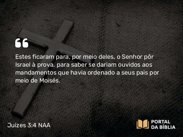 Juízes 3:4 NAA - Estes ficaram para, por meio deles, o Senhor pôr Israel à prova, para saber se dariam ouvidos aos mandamentos que havia ordenado a seus pais por meio de Moisés.