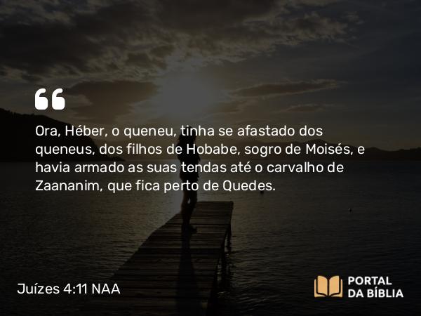 Juízes 4:11 NAA - Ora, Héber, o queneu, tinha se afastado dos queneus, dos filhos de Hobabe, sogro de Moisés, e havia armado as suas tendas até o carvalho de Zaananim, que fica perto de Quedes.