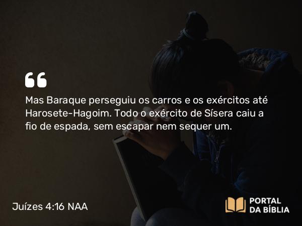 Juízes 4:16 NAA - Mas Baraque perseguiu os carros e os exércitos até Harosete-Hagoim. Todo o exército de Sísera caiu a fio de espada, sem escapar nem sequer um.