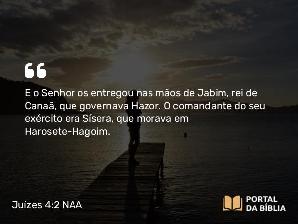 Juízes 4:2 NAA - E o Senhor os entregou nas mãos de Jabim, rei de Canaã, que governava Hazor. O comandante do seu exército era Sísera, que morava em Harosete-Hagoim.