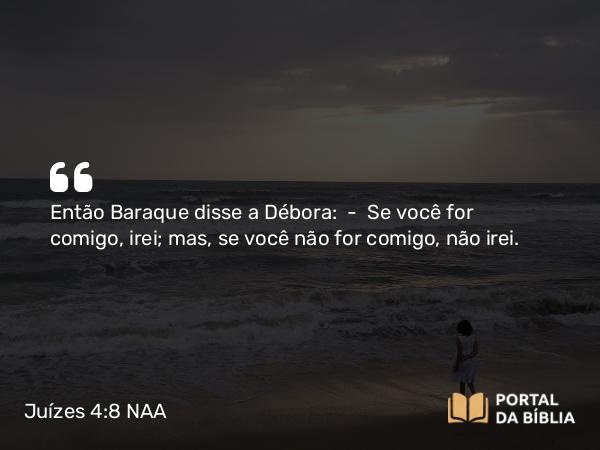 Juízes 4:8 NAA - Então Baraque disse a Débora: — Se você for comigo, irei; mas, se você não for comigo, não irei.