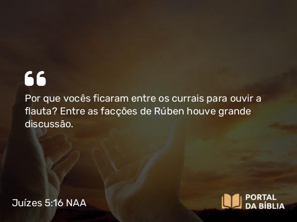 Juízes 5:16 NAA - Por que vocês ficaram entre os currais para ouvir a flauta? Entre as facções de Rúben houve grande discussão.