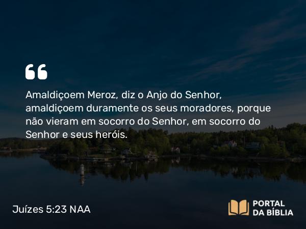 Juízes 5:23 NAA - Amaldiçoem Meroz, diz o Anjo do Senhor, amaldiçoem duramente os seus moradores, porque não vieram em socorro do Senhor, em socorro do Senhor e seus heróis.