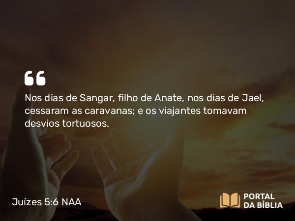 Juízes 5:6 NAA - Nos dias de Sangar, filho de Anate, nos dias de Jael, cessaram as caravanas; e os viajantes tomavam desvios tortuosos.